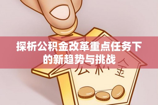 金乡探析公积金改革重点任务下的新趋势与挑战