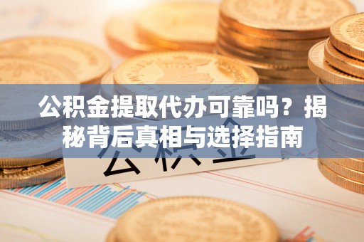 金乡公积金提取代办可靠吗？揭秘背后真相与选择指南
