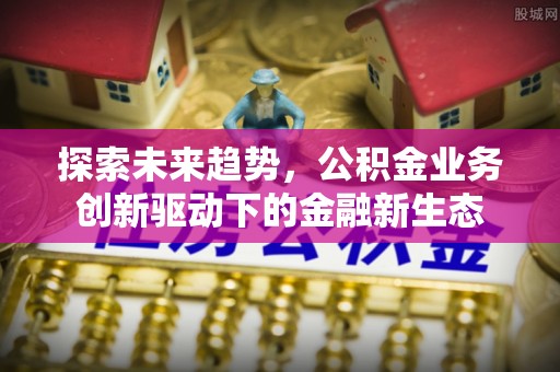 金乡探索未来趋势，公积金业务创新驱动下的金融新生态