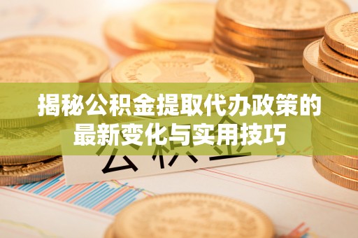 金乡揭秘公积金提取代办政策的最新变化与实用技巧