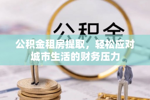 金乡公积金租房提取，轻松应对城市生活的财务压力