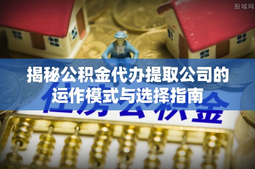 金乡揭秘公积金代办提取公司的运作模式与选择指南