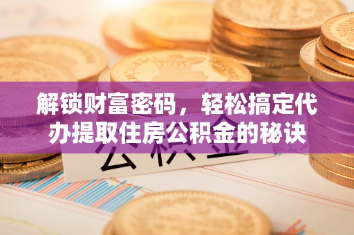 金乡解锁财富密码，轻松搞定代办提取住房公积金的秘诀