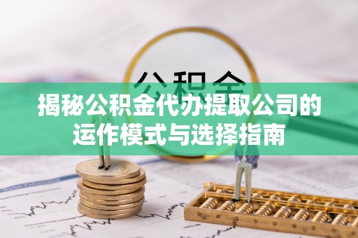 金乡揭秘公积金代办提取公司的运作模式与选择指南