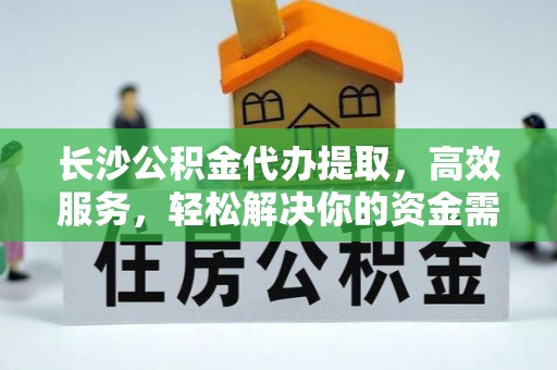 金乡长沙公积金代办提取，高效服务，轻松解决你的资金需求