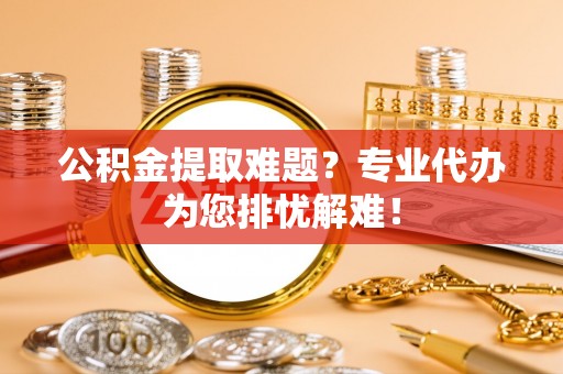 金乡公积金提取难题？专业代办为您排忧解难！