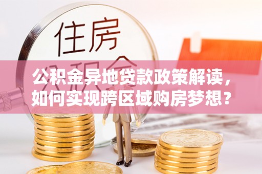 金乡公积金异地贷款政策解读，如何实现跨区域购房梦想？