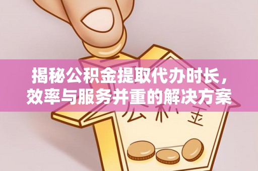 金乡揭秘公积金提取代办时长，效率与服务并重的解决方案