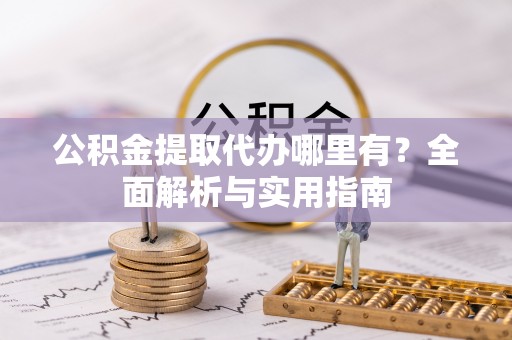 金乡公积金提取代办哪里有？全面解析与实用指南