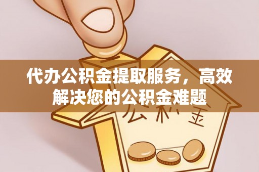 金乡代办公积金提取服务，高效解决您的公积金难题