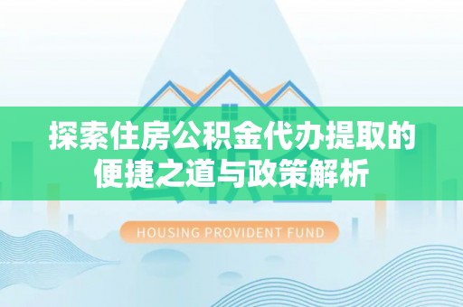 金乡探索住房公积金代办提取的便捷之道与政策解析