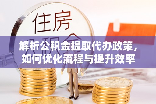金乡解析公积金提取代办政策，如何优化流程与提升效率