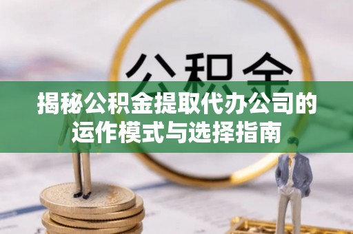 金乡揭秘公积金提取代办公司的运作模式与选择指南