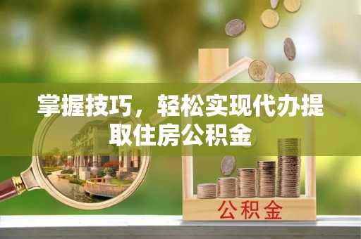 金乡掌握技巧，轻松实现代办提取住房公积金
