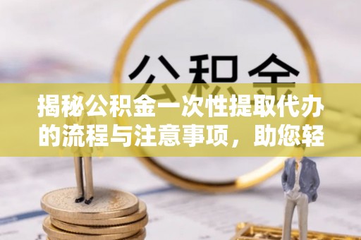 金乡揭秘公积金一次性提取代办的流程与注意事项，助您轻松搞定财务规划