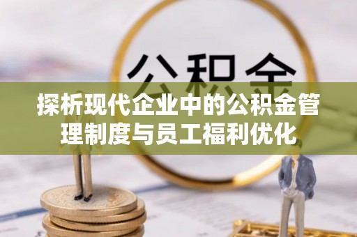 金乡探析现代企业中的公积金管理制度与员工福利优化