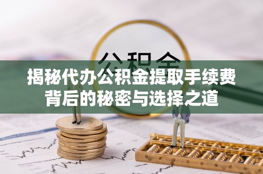 金乡揭秘代办公积金提取手续费背后的秘密与选择之道