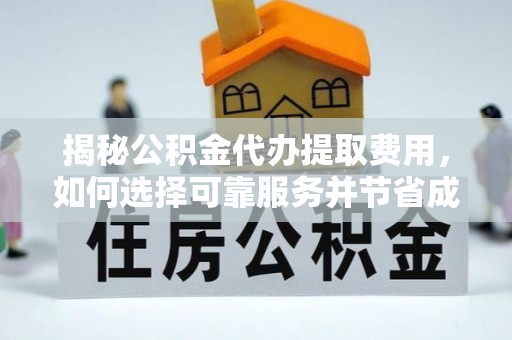 金乡揭秘公积金代办提取费用，如何选择可靠服务并节省成本