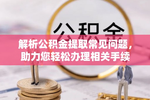 金乡解析公积金提取常见问题，助力您轻松办理相关手续
