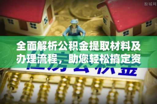 金乡全面解析公积金提取材料及办理流程，助您轻松搞定资金提取