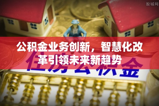 金乡公积金业务创新，智慧化改革引领未来新趋势