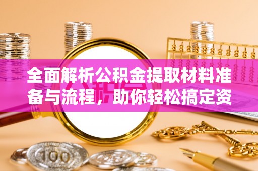 金乡全面解析公积金提取材料准备与流程，助你轻松搞定资金提取