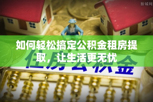 金乡如何轻松搞定公积金租房提取，让生活更无忧