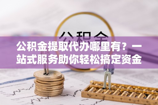 金乡公积金提取代办哪里有？一站式服务助你轻松搞定资金难题
