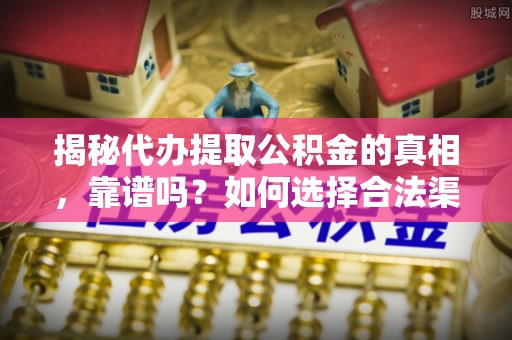 金乡揭秘代办提取公积金的真相，靠谱吗？如何选择合法渠道