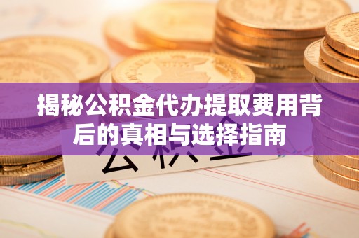 金乡揭秘公积金代办提取费用背后的真相与选择指南