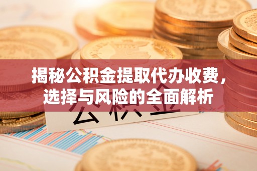 金乡揭秘公积金提取代办收费，选择与风险的全面解析
