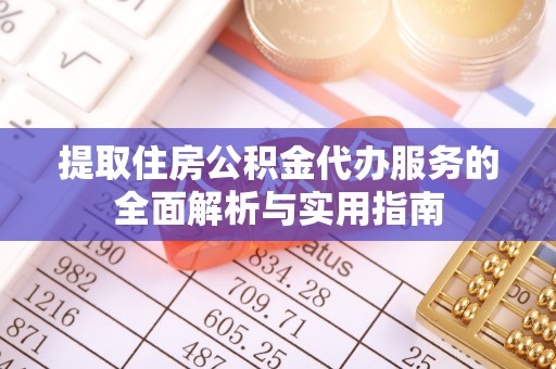 金乡提取住房公积金代办服务的全面解析与实用指南