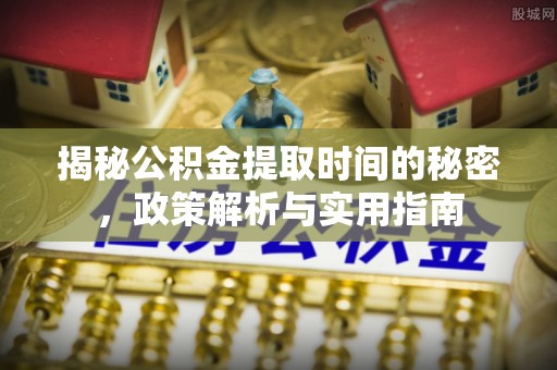 金乡揭秘公积金提取时间的秘密，政策解析与实用指南