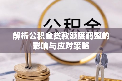 金乡解析公积金贷款额度调整的影响与应对策略