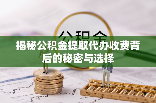 金乡揭秘公积金提取代办收费背后的秘密与选择