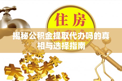金乡揭秘公积金提取代办吗的真相与选择指南
