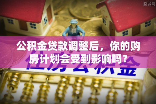 金乡公积金贷款调整后，你的购房计划会受到影响吗？