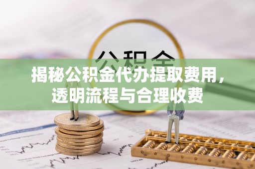 金乡揭秘公积金代办提取费用，透明流程与合理收费