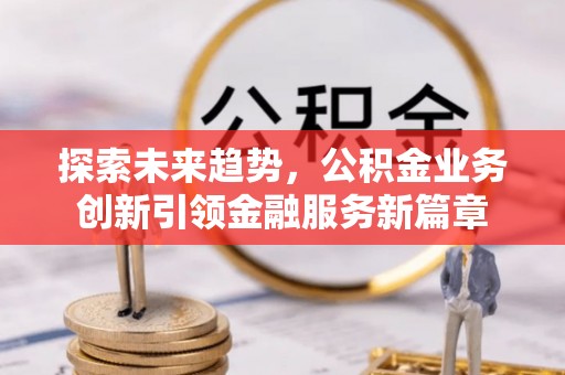 金乡探索未来趋势，公积金业务创新引领金融服务新篇章