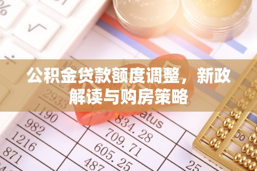 金乡公积金贷款额度调整，新政解读与购房策略