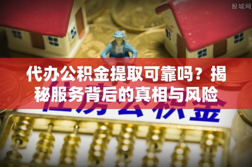 金乡代办公积金提取可靠吗？揭秘服务背后的真相与风险