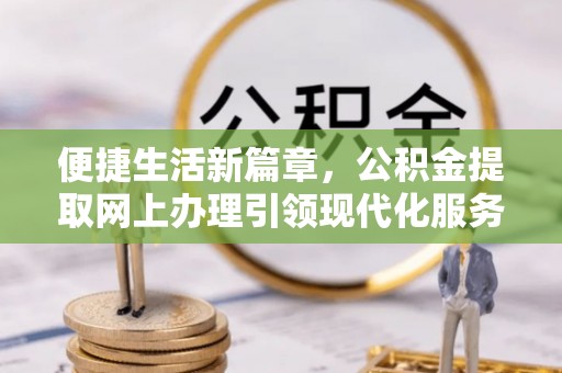 金乡便捷生活新篇章，公积金提取网上办理引领现代化服务