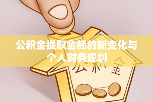 金乡公积金提取金额的新变化与个人财务规划