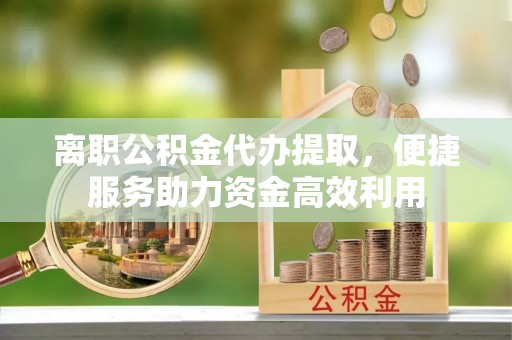 金乡离职公积金代办提取，便捷服务助力资金高效利用