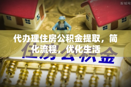 金乡代办理住房公积金提取，简化流程，优化生活