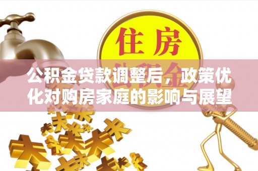 金乡公积金贷款调整后，政策优化对购房家庭的影响与展望