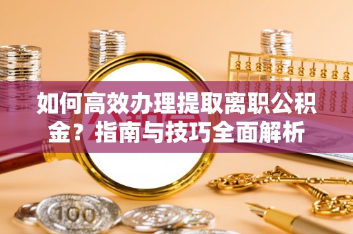 金乡如何高效办理提取离职公积金？指南与技巧全面解析