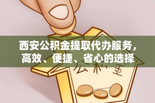 金乡西安公积金提取代办服务，高效、便捷、省心的选择