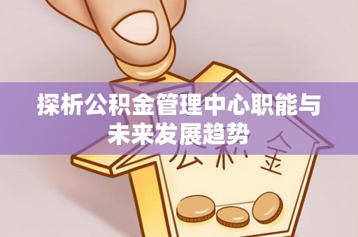 金乡探析公积金管理中心职能与未来发展趋势