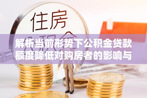 金乡解析当前形势下公积金贷款额度降低对购房者的影响与应对策略